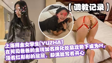 調教記錄上海拜金女學生YUZHA在阿司爸爸的金錢加名牌化妝品攻勢下成為M頂著紅彤彤的屁屁卻滿臉寫著開心