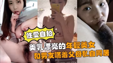 性愛自拍流出美乳漂亮的年輕美女和男友瞞著父母私自同居肏逼性愛自拍流出