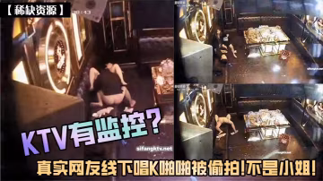 稀缺資源KTV有監控真實網友線下唱K啪啪被偷拍不是小姐