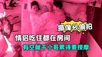 攝像頭偷拍放假開房的情侶吃住都在房間有空就干小哥累得要按摩