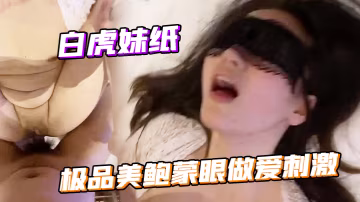 白虎妹紙的極品美鮑蒙眼做愛刺激不停抽插嬌喘呻吟