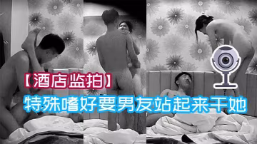 酒店監拍極品學生妹有特殊嗜好要男友站起來干她