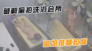 破解偷拍洗浴會所黑客破解偷拍SPA洗浴會所來做美容按摩的富姐推拿按摩