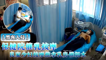 黑客入侵破解攝像頭偸拍乳房保健院催乳按摩師給數位良家少婦按摩推拿乳房催奶水