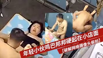 破解網絡攝像頭偷拍年輕小伙雞巴邦邦硬起在小店面的地上打地鋪干一炮