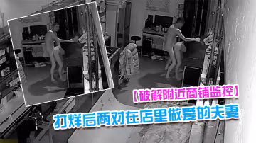破解附近商鋪監控偷拍到打烊後兩對在店裡做愛的夫妻