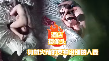 酒店攝像頭身材火辣的女神級別的人妻趁老公出差私會他的好兄弟