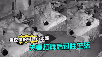 監控偷拍村口小賣部夫妻打烊後過性生活媳婦還不錯幹完給洗屌