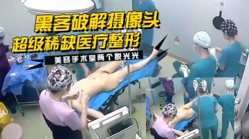 黑客破解攝像頭監控偷拍超級稀缺醫療整形美容手術室兩個脫光光整容的妹子