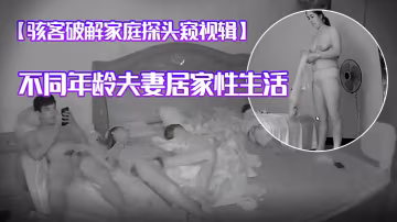駭客破解家庭探頭窺視輯不同年齡夫妻居家性生活人妻手淫辣媽哺乳更衣等