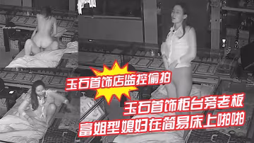 玉石首飾店監控偷拍玉石首飾櫃檯旁老闆晚上看店和苗條富姐型媳婦在簡易床上啪啪