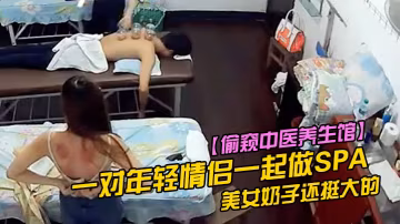 偷窺中醫養生館一對年輕情侶一起做SPA美女奶子還挺大的