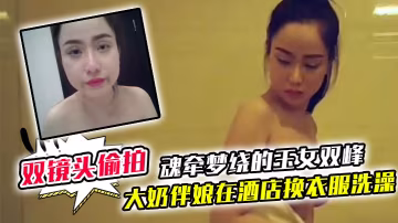 雙鏡頭偷拍大奶伴娘在酒店換衣服洗澡_終於見到了魂牽夢繞的玉女雙峰