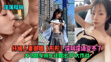 淫蕩母狗纖細人妻御姐彤彤大馬路車來車往露出3P大作戰淫叫淫語受不了