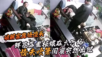 破解家庭攝像頭鮮花店老闆娘在大廳給情夫吹簫閨蜜突然出現把她支開繼續口爆