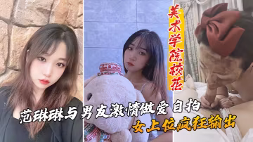美術學院校花_范琳琳與男友激情做愛自拍女上位瘋狂輸出