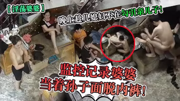 淫蕩婆婆監控記錄婆婆當著孫子面脫內褲晚上趁兒媳婦不在勾引親兒子