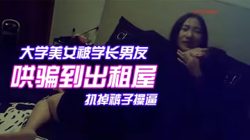 顏值氣質超一流的校花級大學美女被學長男友哄騙到出租屋後扒掉褲子操逼美女躲閃被男的強插哭著說不要啊
