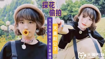 天美趙公子大屌無套爆操雙馬尾學妹