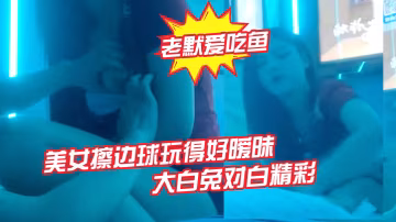 老默愛吃魚今夜遇到一個美女擦邊球玩得好曖昧氣氛下玩得刺激活捉一隻大白兔對白精彩