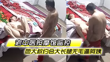 老中醫按摩館監控破解偸拍專門霍霍人妻熟女的色大叔約會大長腿無毛逼阿姨饑渴難耐脫光直接就干無套內射