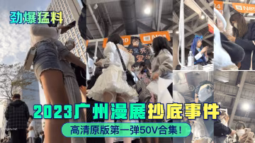 勁爆猛料2023廣州漫展抄底事件高清原版第1彈50V合集