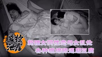 監控泄露罕見新疆女同性戀母女亂倫各種纏綿舔逼磨豆腐