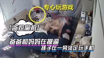 監控偷拍爸爸和媽媽在操逼孩子在一旁淡定玩手機