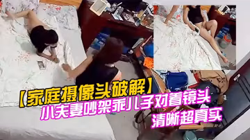 家庭攝像頭破解小夫妻吵架乖兒子對著鏡頭叫爸爸快回來對話清晰超真實