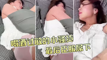 喝酒過敏的小騷貨不給拍最後臣服屌下