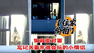 住家偷拍偷窺街對面忘記關窗簾很會玩的小情侶