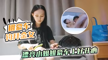 租豪車釣拜金女新晉泡良大神漂亮小姐姐豪車上好開心酒店開房激情啪啪小騷貨花樣多啥都懂