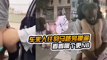 在車.來人往的馬.路旁.操逼看看哪.個更NB路邊.看到以.後還加入.戰團
