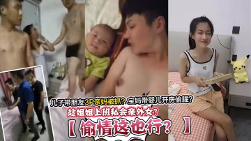 偷情這也行趁姐姐上班私會親外女兒子帶朋友3P親媽被抓寶媽帶嬰兒開房偷腥