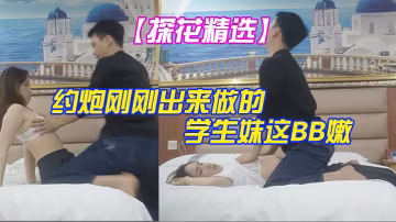 探花精選大叔酒店重金約炮剛剛出來做的學生妹這BB嫩的出水夾的又緊真的受不了