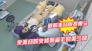 破解美容院攝像頭來美容院來修剪逼毛的美少婦