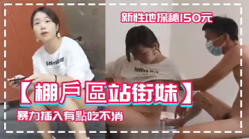 棚戶區站街妹新性地探秘150元的四川口音嫩妹被表哥大屌暴力插入有點吃不消