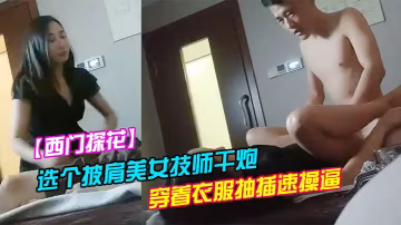 西門探花洗浴會所撿到寶選個披肩美女技師干炮服務不錯穿著衣服抽插速操逼