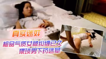 真實迷奸極品氣質女被糾纏已久猥瑣男下藥迷暈強行拖至酒店內肆意玩弄