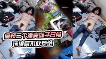 偷窺.二個漂亮.妹子日.常環境.真不敢恭維.來晚了剛才.不知發.生了什麼睡.著了真想跳下去