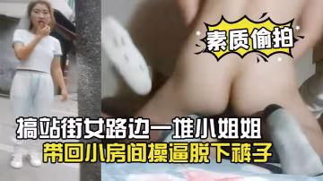 素質偷拍搞站街女路邊一堆小姐姐選了個帶回小房間操逼脫下褲子懟著騷穴就是操