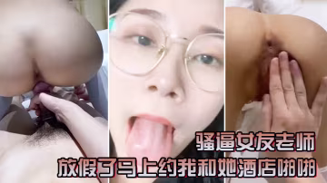 騷逼女友老師放假了馬上約我和她酒店啪啪一定要戴套套問她一會喜歡精液射肚子還是奶子上害羞起來啦