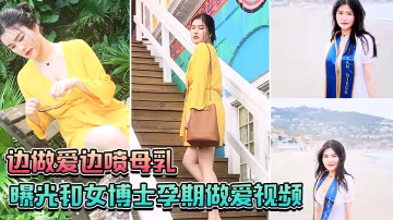曝光和女博士孕期做愛視頻邊做愛邊噴母乳一口也不會給孩子留下
