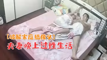 破解家庭攝像頭夫妻晚上過性生活老公貌似沒滿足媳婦幹完用道具按摩彌補一下