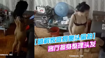 破解家庭攝像頭偷拍模特身材美女洗完澡在簡陋客廳擦身整理頭髮