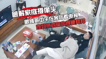 破解家庭攝像頭眼鏡哥中午在客廳看電視媳婦把雞巴吹得硬邦邦的被後入啪啪啪