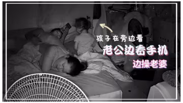 居家監控偷拍老公邊看手機邊操老婆孩子在旁邊玩刺激