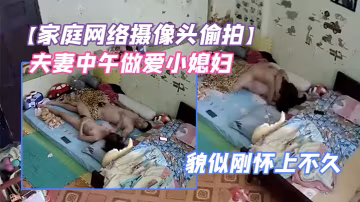 家庭網絡攝像頭偷拍夫妻中午做愛小媳婦鼓起的小肚子貌似剛懷上不久