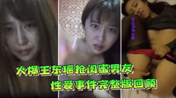 火爆王東瑤搶閨蜜男友性愛事件完整版回顧極品豐臀各種啪操完美露臉