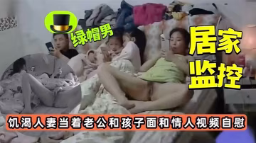 居家監控饑渴人妻當著老公孩子面和情人視頻自慰